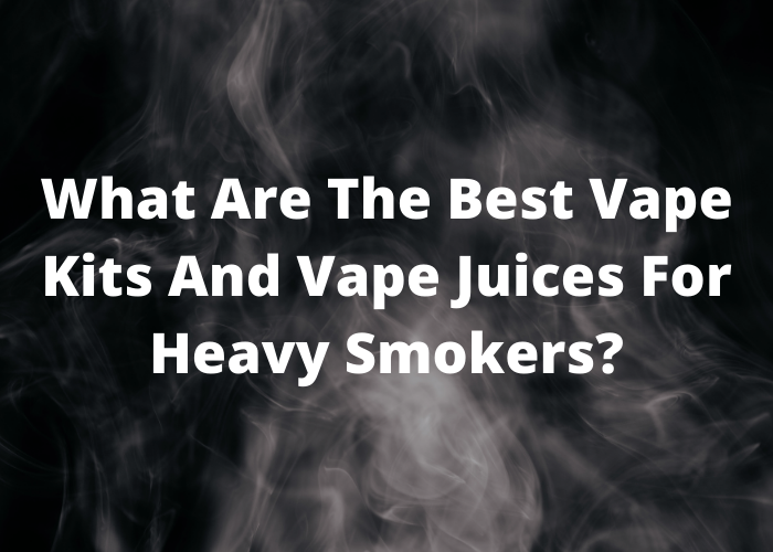 What Are The Best Vape Kits And Vape Juices For Heavy Smokers?