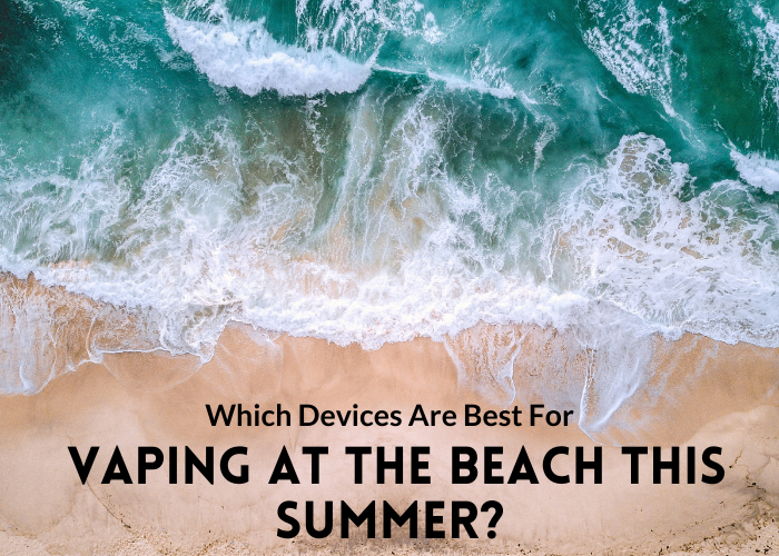 Which Devices are Best for Vaping at The Beach This Summer?